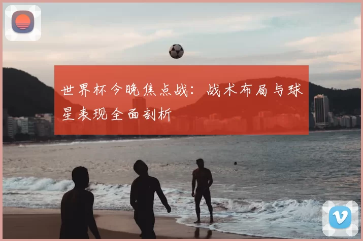 世界杯今晚焦点战：战术布局与球星表现全面剖析