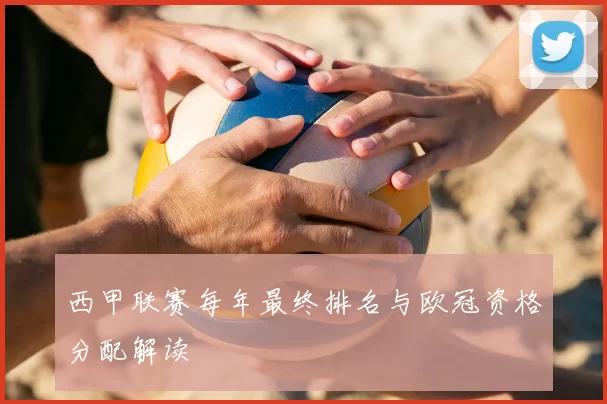 西甲联赛每年最终排名与欧冠资格分配解读