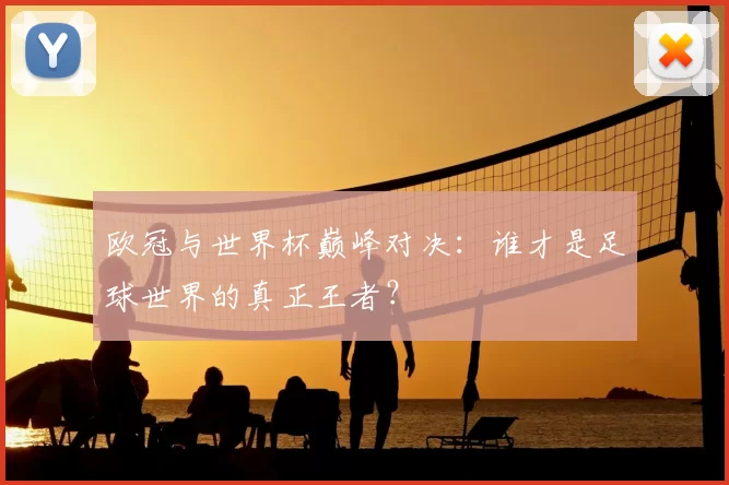欧冠与世界杯巅峰对决：谁才是足球世界的真正王者？