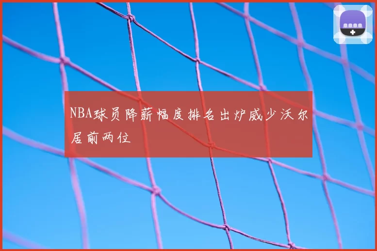 NBA球员降薪幅度排名出炉威少沃尔居前两位