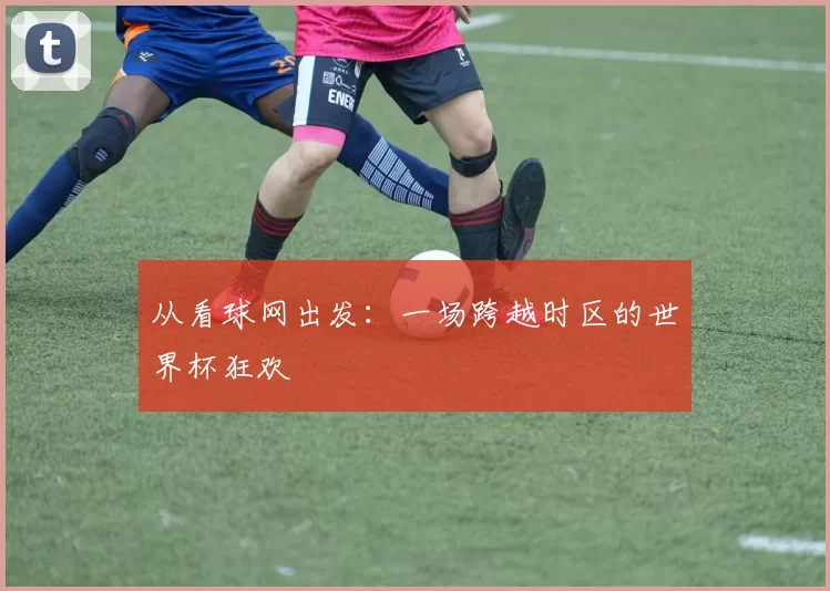 从看球网出发:一场跨越时区的世界杯狂欢
