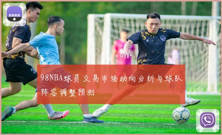 98NBA球员交易市场动向分析与球队阵容调整预测