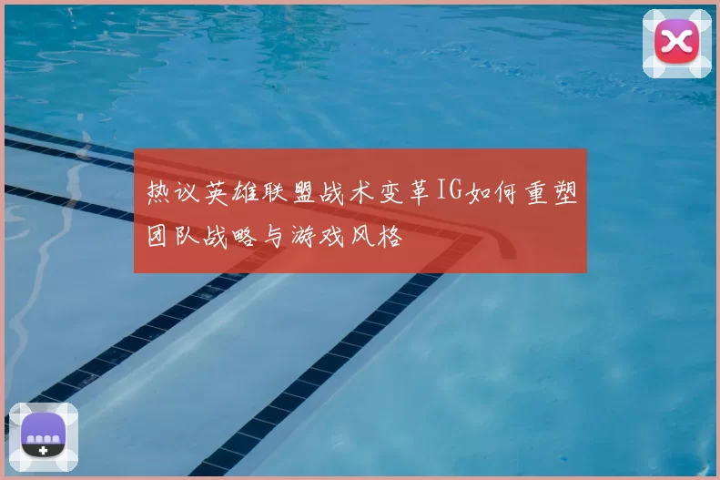 热议英雄联盟战术变革IG如何重塑团队战略与游戏风格