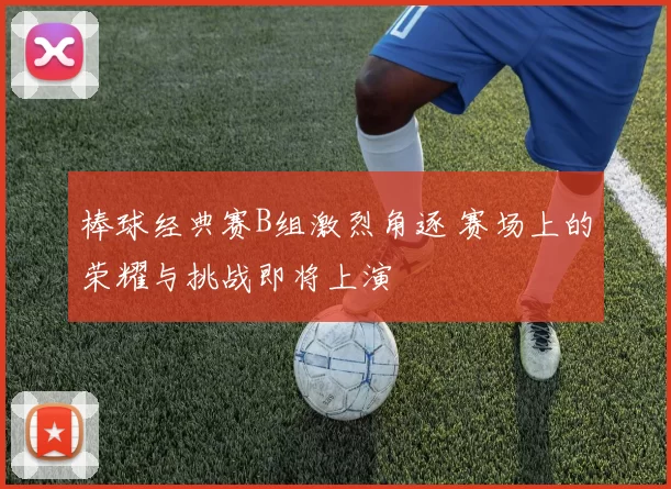 棒球经典赛B组激烈角逐 赛场上的荣耀与挑战即将上演