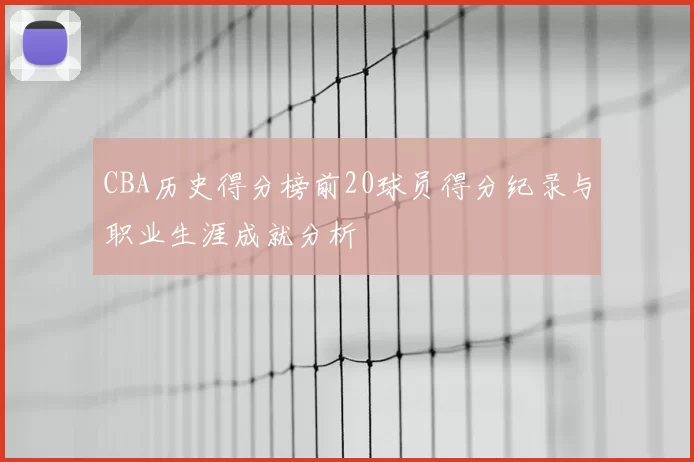 CBA历史得分榜前20球员得分纪录与职业生涯成就分析