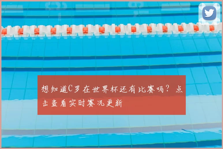 想知道C罗在世界杯还有比赛吗?点击查看实时赛况更新