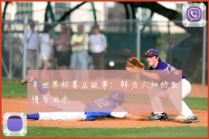 年世界杯幕后故事:鲜为人知的激情与泪水