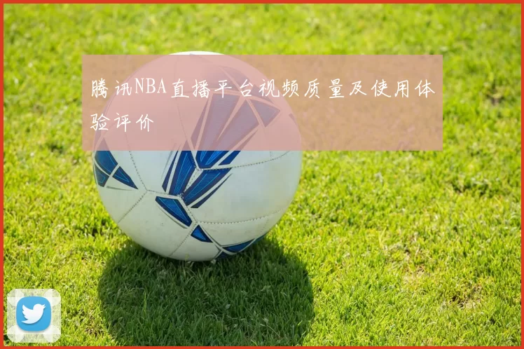 腾讯NBA直播平台视频质量及使用体验评价