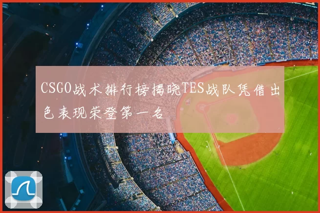 CSGO战术排行榜揭晓TES战队凭借出色表现荣登第一名