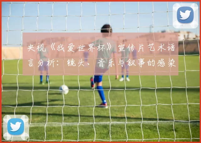 央视《我爱世界杯》宣传片艺术语言分析:镜头、音乐与叙事的感染力研究