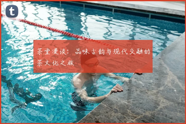 茶堂漫谈:品味古韵与现代交融的茶文化之旅