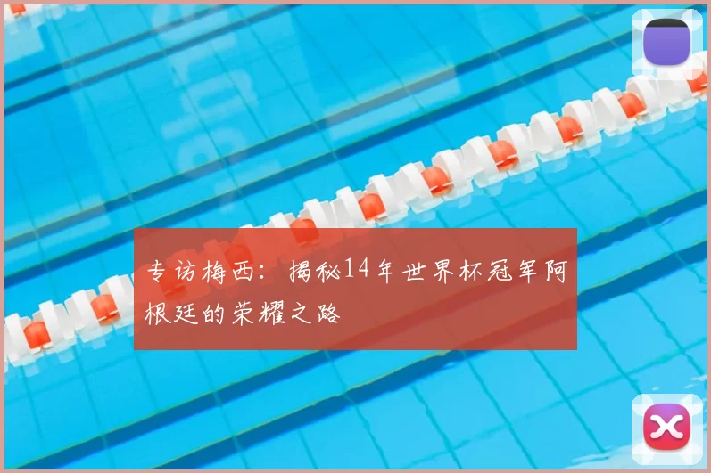 专访梅西:揭秘14年世界杯冠军阿根廷的荣耀之路