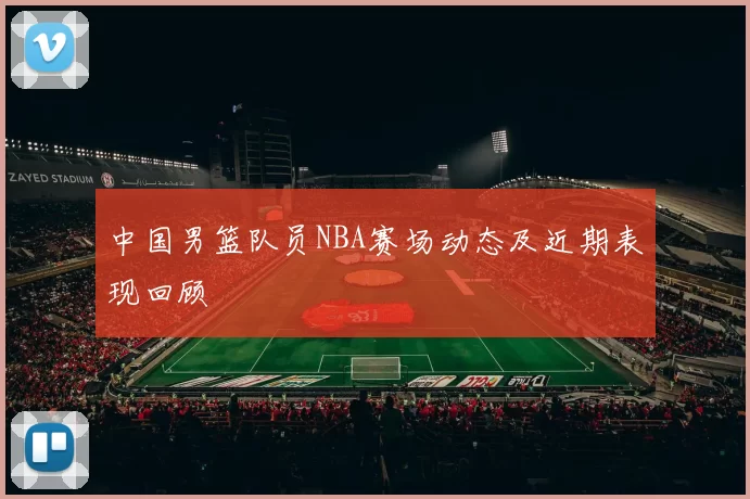中国男篮队员NBA赛场动态及近期表现回顾
