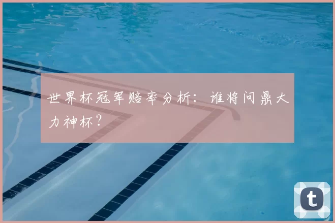 世界杯冠军赔率分析:谁将问鼎大力神杯?