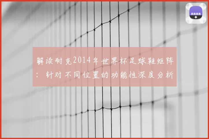 解读耐克2014年世界杯足球鞋矩阵：针对不同位置的功能性深度分析