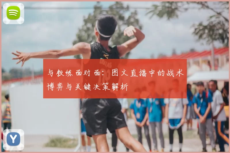 与教练面对面:图文直播中的战术博弈与关键决策解析