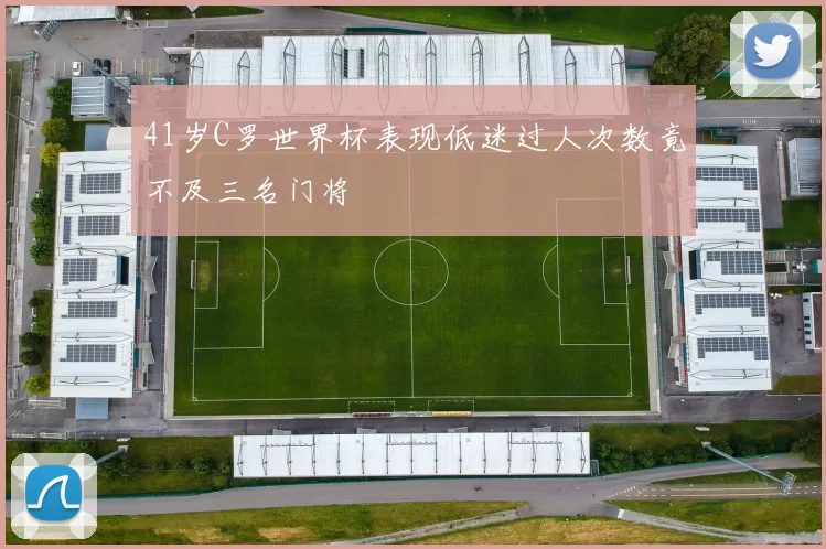 41岁C罗世界杯表现低迷过人次数竟不及三名门将