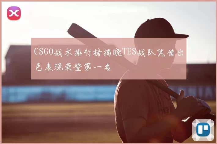 CSGO战术排行榜揭晓TES战队凭借出色表现荣登第一名