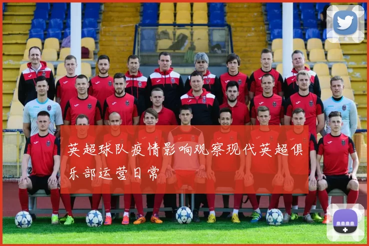 英超球队疫情影响观察现代英超俱乐部运营日常