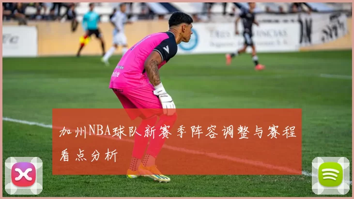 加州NBA球队新赛季阵容调整与赛程看点分析