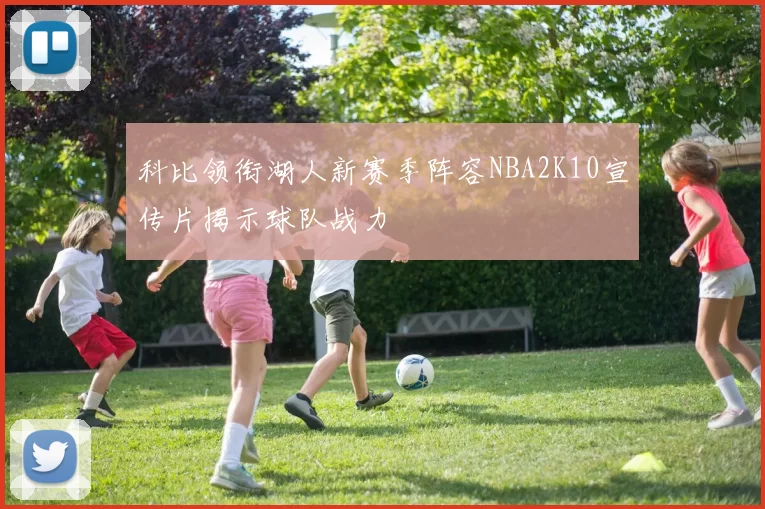 科比领衔湖人新赛季阵容NBA2K10宣传片揭示球队战力