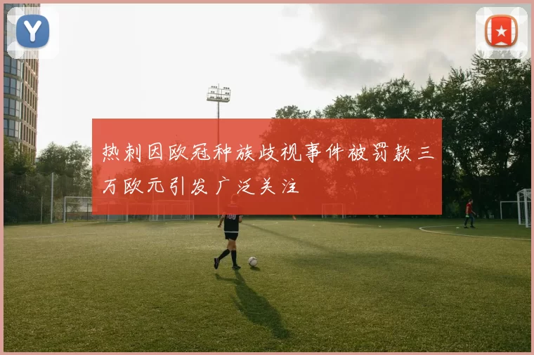 热刺因欧冠种族歧视事件被罚款三万欧元引发广泛关注