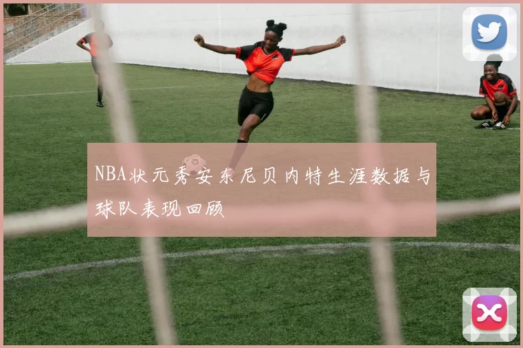 NBA状元秀安东尼贝内特生涯数据与球队表现回顾