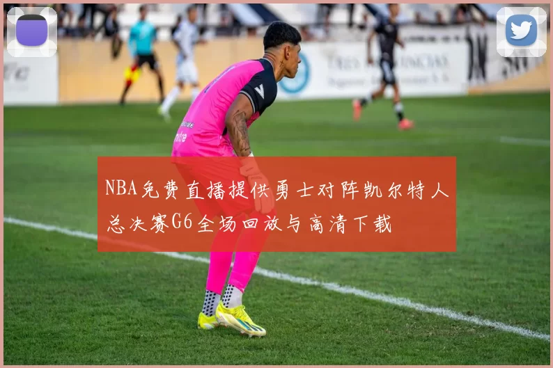 NBA免费直播提供勇士对阵凯尔特人总决赛G6全场回放与高清下载