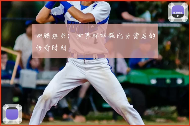 回顾经典：世界杯四强比分背后的传奇时刻