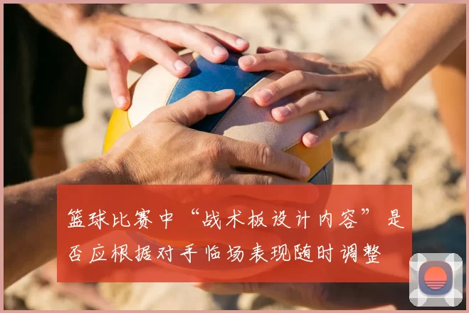 篮球比赛中“战术板设计内容”是否应根据对手临场表现随时调整