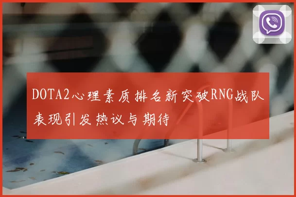 DOTA2心理素质排名新突破RNG战队表现引发热议与期待