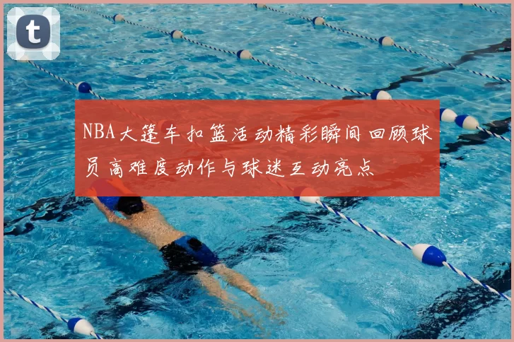 NBA大篷车扣篮活动精彩瞬间回顾球员高难度动作与球迷互动亮点