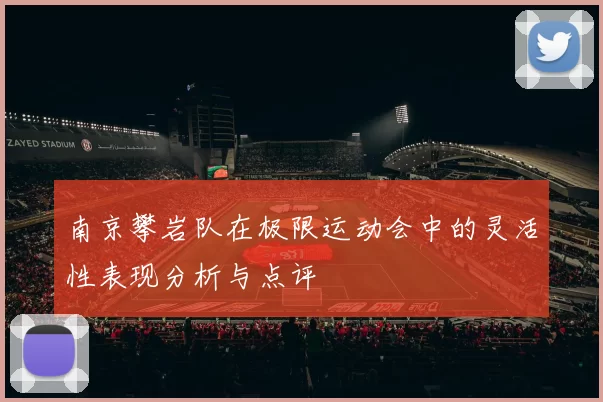 南京攀岩队在极限运动会中的灵活性表现分析与点评