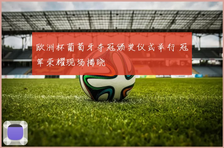 欧洲杯葡萄牙夺冠颁奖仪式举行 冠军荣耀现场揭晓
