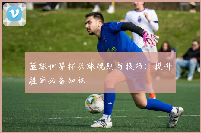 篮球世界杯买球规则与技巧:提升胜率必备知识