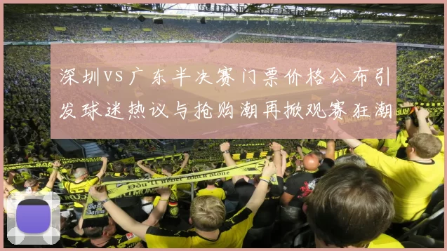 深圳vs广东半决赛门票价格公布引发球迷热议与抢购潮再掀观赛狂潮