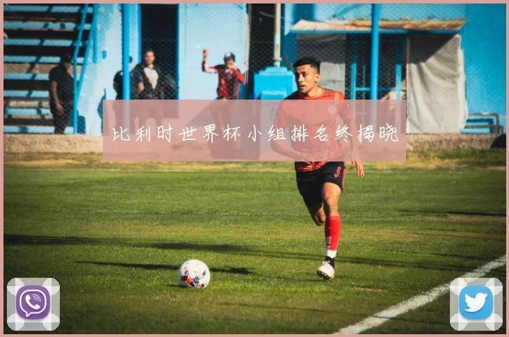 比利时世界杯小组排名终揭晓