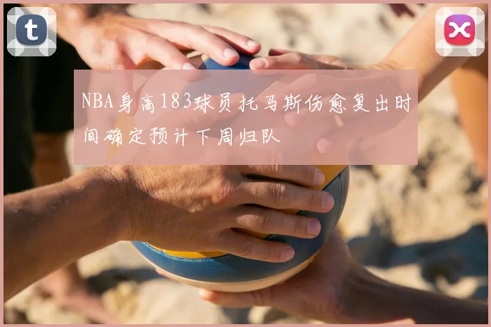 NBA身高183球员托马斯伤愈复出时间确定预计下周归队