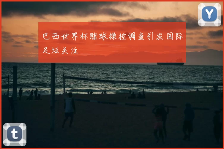 巴西世界杯赌球操控调查引发国际足坛关注