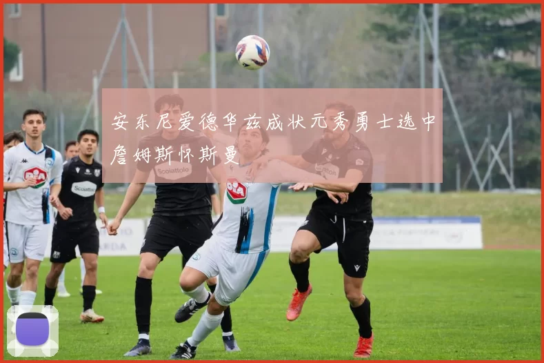 安东尼爱德华兹成状元秀勇士选中詹姆斯怀斯曼