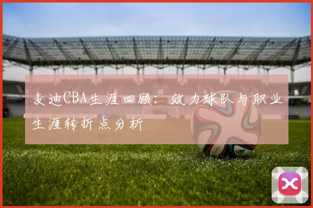 麦迪CBA生涯回顾:效力球队与职业生涯转折点分析