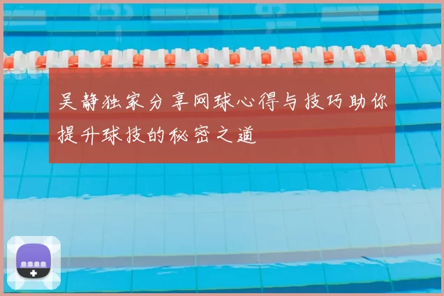 吴静独家分享网球心得与技巧助你提升球技的秘密之道
