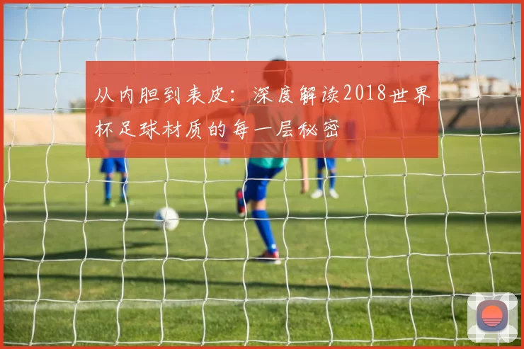 从内胆到表皮:深度解读2018世界杯足球材质的每一层秘密