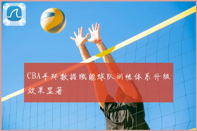 CBA手环数据赋能球队训练体系升级效果显著