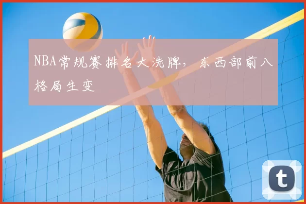 NBA常规赛排名大洗牌,东西部前八格局生变