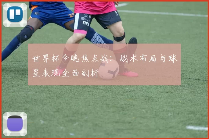 世界杯今晚焦点战:战术布局与球星表现全面剖析