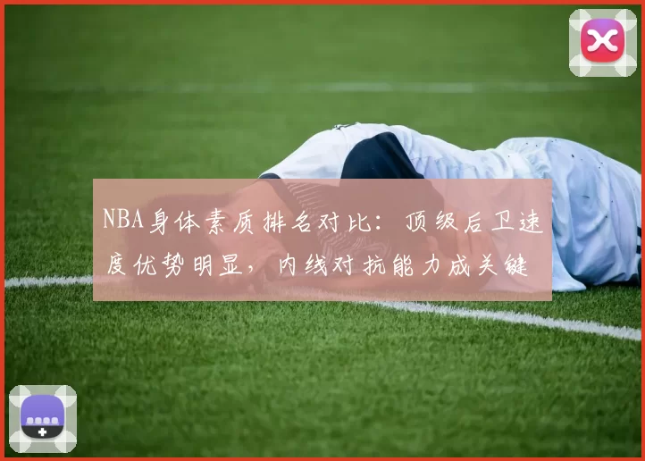 NBA身体素质排名对比:顶级后卫速度优势明显,内线对抗能力成关键差异