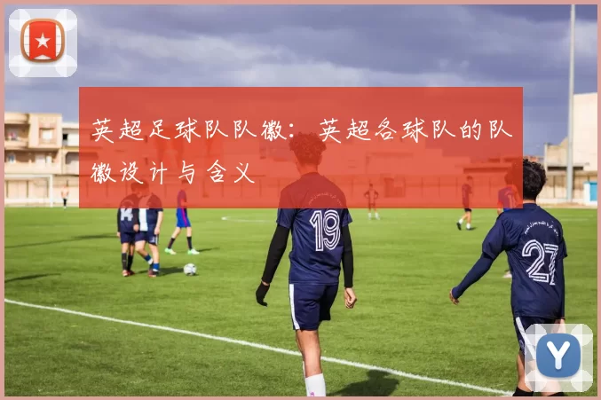 英超足球队队徽:英超各球队的队徽设计与含义