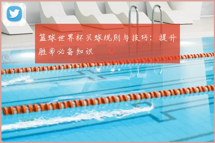 篮球世界杯买球规则与技巧:提升胜率必备知识