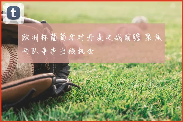 欧洲杯葡萄牙对丹麦之战前瞻 聚焦两队争夺出线机会